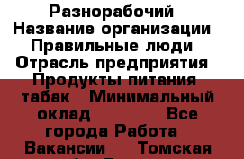 Разнорабочий › Название организации ­ Правильные люди › Отрасль предприятия ­ Продукты питания, табак › Минимальный оклад ­ 30 000 - Все города Работа » Вакансии   . Томская обл.,Томск г.